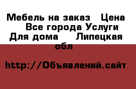 Мебель на заказ › Цена ­ 0 - Все города Услуги » Для дома   . Липецкая обл.